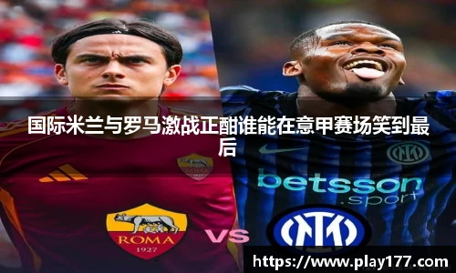 beat365国际米兰与罗马激战正酣谁能在意甲赛场笑到最后